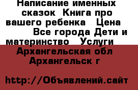 Написание именных сказок! Книга про вашего ребенка › Цена ­ 2 000 - Все города Дети и материнство » Услуги   . Архангельская обл.,Архангельск г.